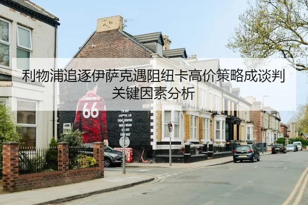 利物浦追逐伊萨克遇阻纽卡高价策略成谈判关键因素分析