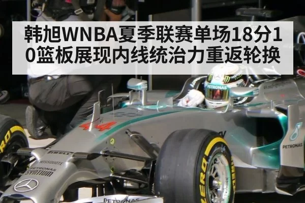 韩旭WNBA夏季联赛单场18分10篮板展现内线统治力重返轮换