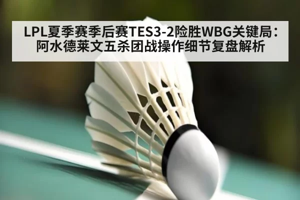 LPL夏季赛季后赛TES3-2险胜WBG关键局:阿水德莱文五杀团战操作细节复盘解析