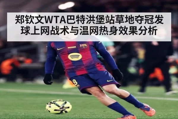 郑钦文WTA巴特洪堡站草地夺冠发球上网战术与温网热身效果分析
