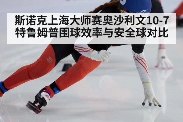 斯诺克上海大师赛奥沙利文10-7特鲁姆普围球效率与安全球对比