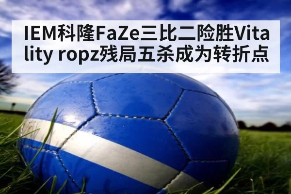 IEM科隆FaZe三比二险胜Vitality ropz残局五杀成为转折点