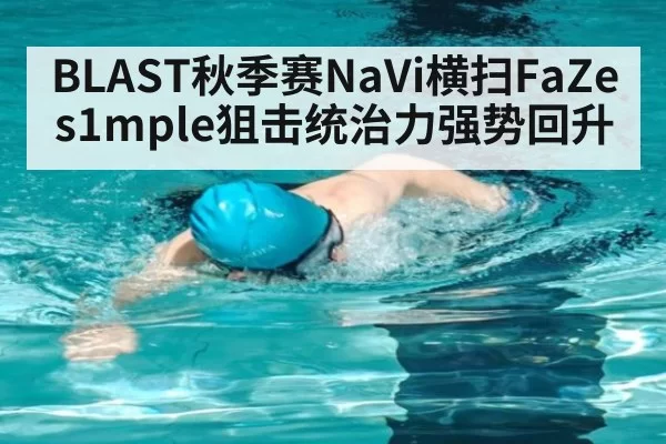 BLAST秋季赛NaVi横扫FaZe s1mple狙击统治力强势回升