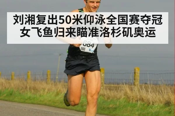 刘湘复出50米仰泳全国赛夺冠 女飞鱼归来瞄准洛杉矶奥运