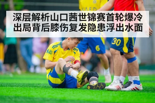 深层解析山口茜世锦赛首轮爆冷出局背后膝伤复发隐患浮出水面