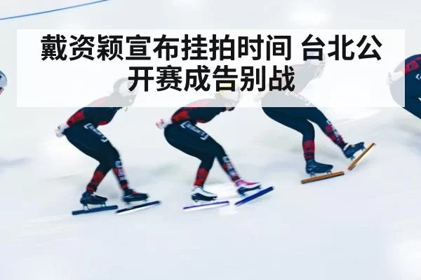戴资颖宣布挂拍时间 台北公开赛成告别战