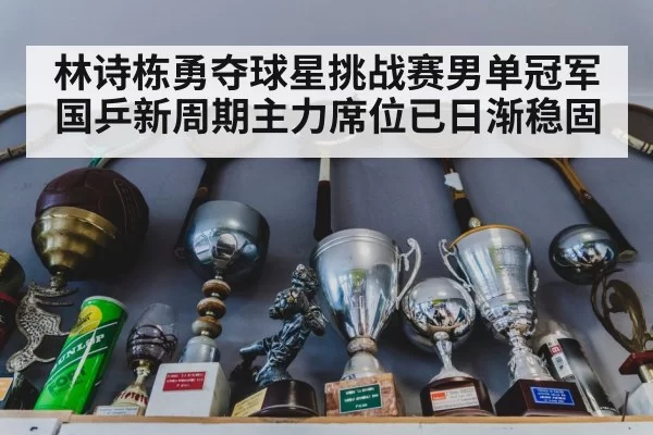 林诗栋勇夺球星挑战赛男单冠军 国乒新周期主力席位已日渐稳固