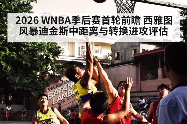 2026 WNBA季后赛首轮前瞻 西雅图风暴迪金斯中距离与转换进攻评估