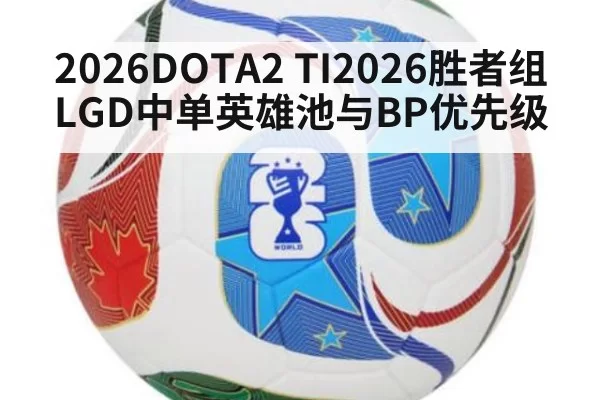 2026DOTA2 TI2026胜者组 LGD中单英雄池与BP优先级